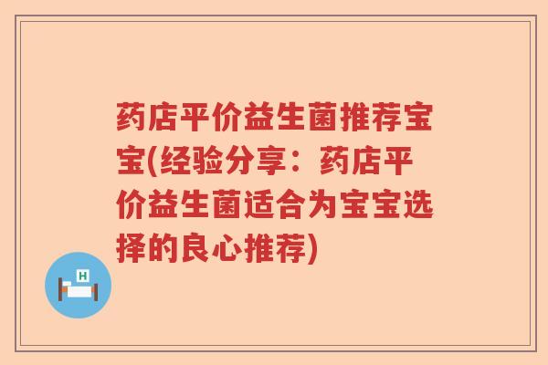 药店平价益生菌推荐宝宝(经验分享：药店平价益生菌适合为宝宝选择的良心推荐)