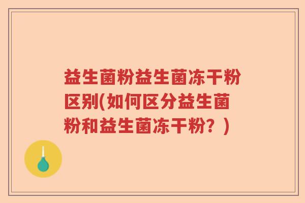 益生菌粉益生菌冻干粉区别(如何区分益生菌粉和益生菌冻干粉？)