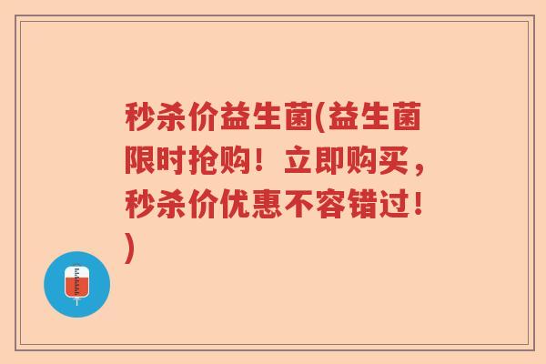 秒杀价益生菌(益生菌限时抢购！立即购买，秒杀价优惠不容错过！)