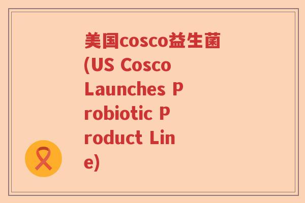 美国cosco益生菌(US Cosco Launches Probiotic Product Line)