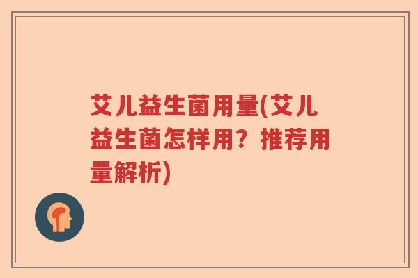 艾儿益生菌用量(艾儿益生菌怎样用？推荐用量解析)