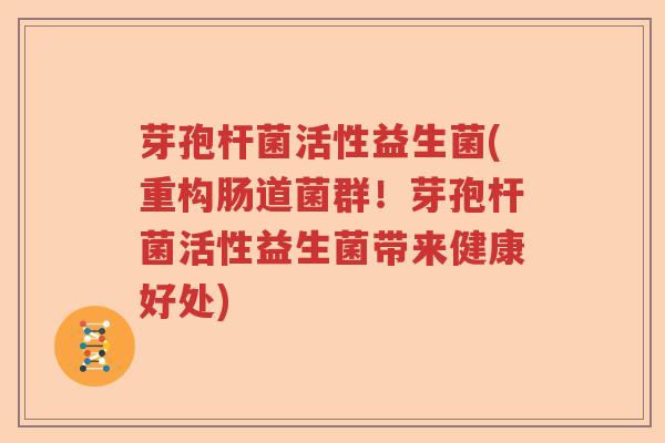 芽孢杆菌活性益生菌(重构肠道菌群！芽孢杆菌活性益生菌带来健康好处)