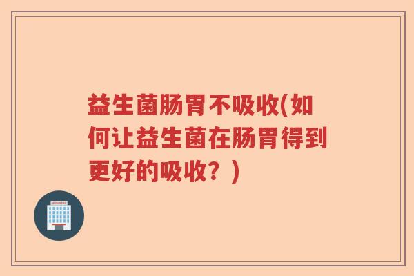 益生菌肠胃不吸收(如何让益生菌在肠胃得到更好的吸收？)