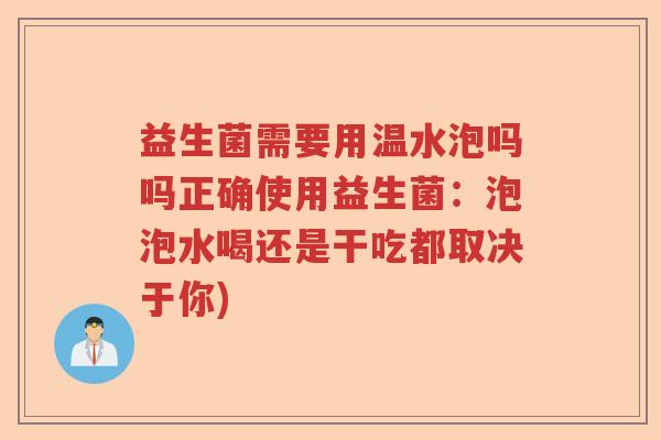 益生菌需要用温水泡吗吗正确使用益生菌：泡泡水喝还是干吃都取决于你)