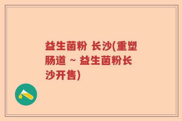 益生菌粉 长沙(重塑肠道 ~ 益生菌粉长沙开售)
