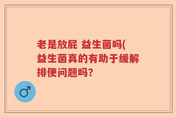 老是放屁 益生菌吗(益生菌真的有助于缓解排便问题吗？