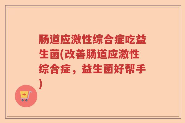 肠道应激性综合症吃益生菌(改善肠道应激性综合症，益生菌好帮手)