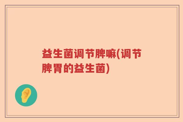 益生菌调节脾嘛(调节脾胃的益生菌)