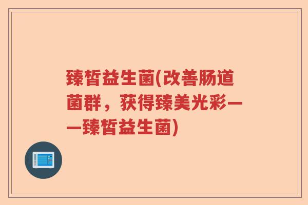 臻皙益生菌(改善肠道菌群，获得臻美光彩——臻皙益生菌)