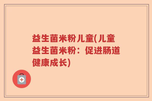 益生菌米粉儿童(儿童益生菌米粉：促进肠道健康成长)