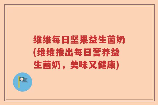 维维每日坚果益生菌奶(维维推出每日营养益生菌奶，美味又健康)