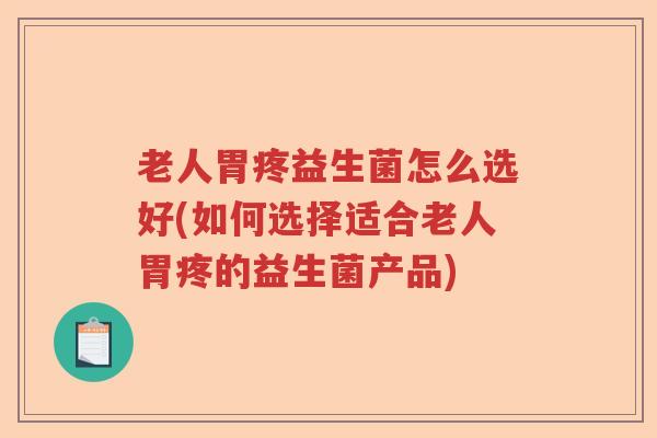 老人胃疼益生菌怎么选好(如何选择适合老人胃疼的益生菌产品)