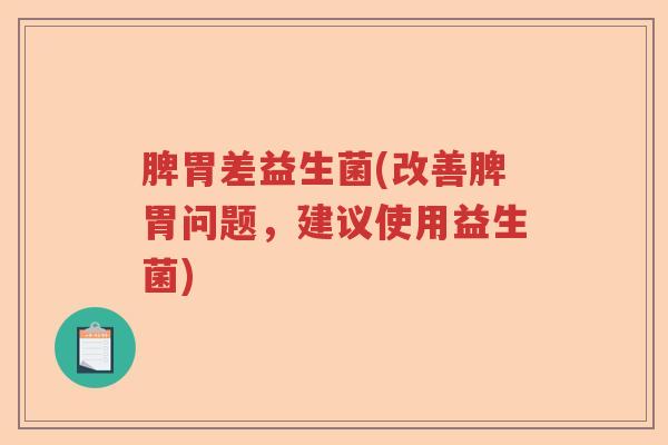 脾胃差益生菌(改善脾胃问题，建议使用益生菌)