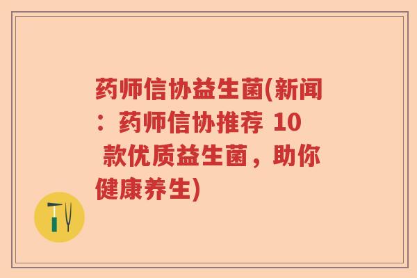 药师信协益生菌(新闻：药师信协推荐 10 款优质益生菌，助你健康养生)