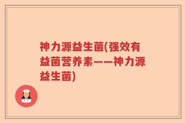 神力源益生菌(强效有益菌营养素——神力源益生菌)