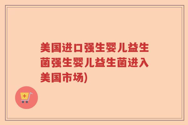 美国进口强生婴儿益生菌强生婴儿益生菌进入美国市场)