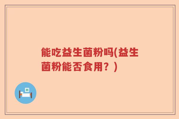 能吃益生菌粉吗(益生菌粉能否食用？)