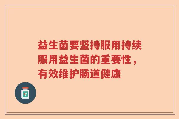 益生菌要坚持服用持续服用益生菌的重要性，有效维护肠道健康