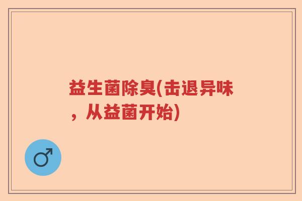 益生菌除臭(击退异味，从益菌开始)