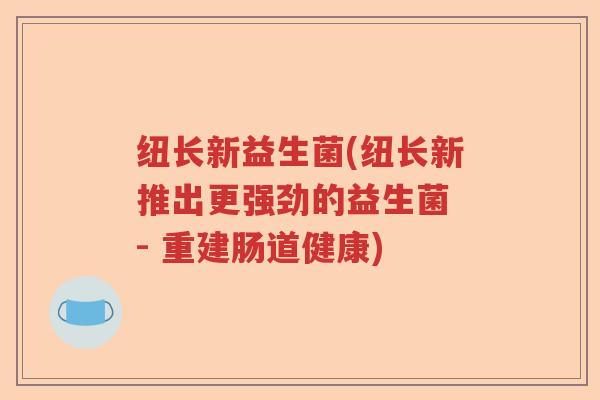 纽长新益生菌(纽长新推出更强劲的益生菌 - 重建肠道健康)