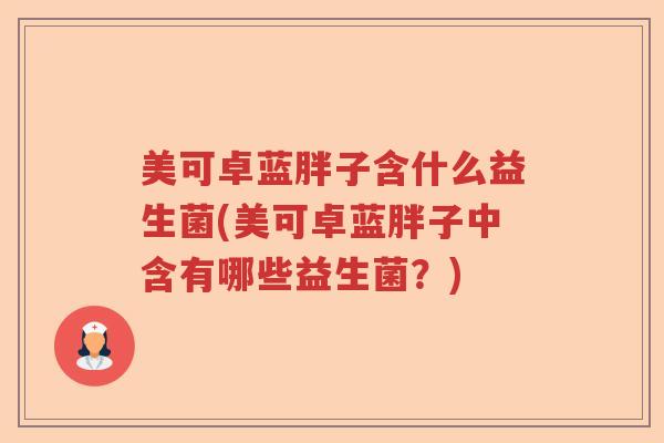 美可卓蓝胖子含什么益生菌(美可卓蓝胖子中含有哪些益生菌？)