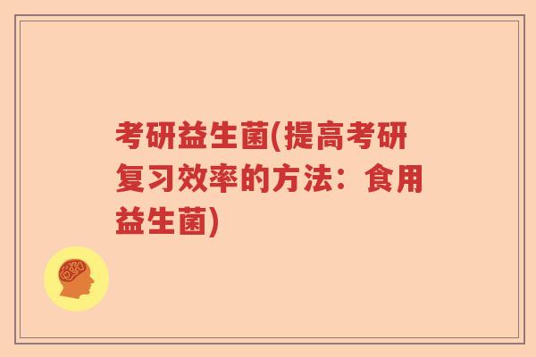 考研益生菌(提高考研复习效率的方法：食用益生菌)