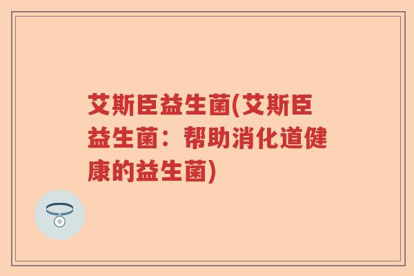 艾斯臣益生菌(艾斯臣益生菌：帮助消化道健康的益生菌)