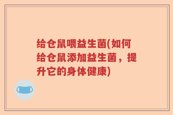 给仓鼠喂益生菌(如何给仓鼠添加益生菌，提升它的身体健康)