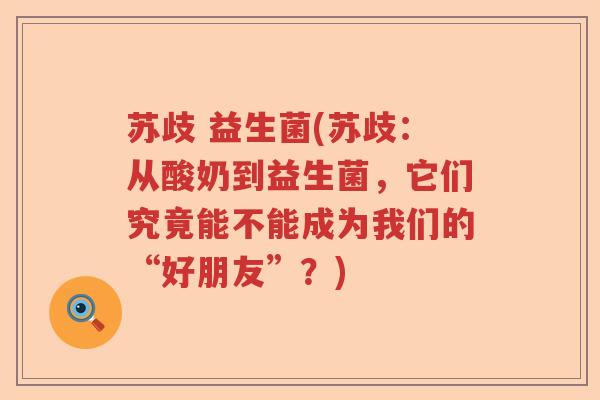 苏歧 益生菌(苏歧：从酸奶到益生菌，它们究竟能不能成为我们的“好朋友”？)