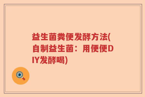 益生菌粪便发酵方法(自制益生菌：用便便DIY发酵喝)