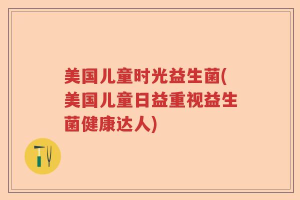 美国儿童时光益生菌(美国儿童日益重视益生菌健康达人)