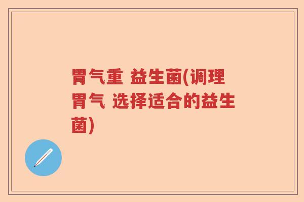 胃气重 益生菌(调理胃气 选择适合的益生菌)
