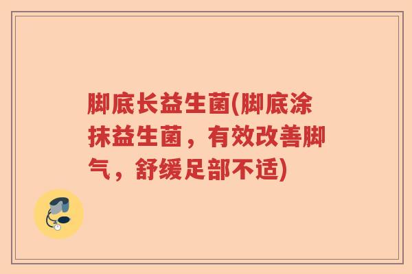 脚底长益生菌(脚底涂抹益生菌，有效改善脚气，舒缓足部不适)