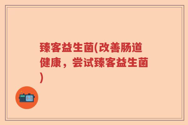 臻客益生菌(改善肠道健康，尝试臻客益生菌)