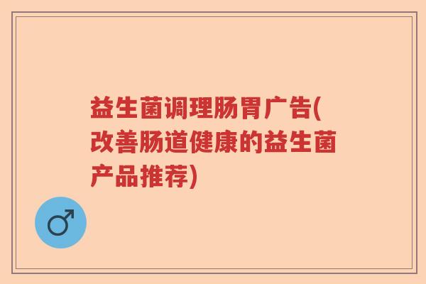 益生菌调理肠胃广告(改善肠道健康的益生菌产品推荐)