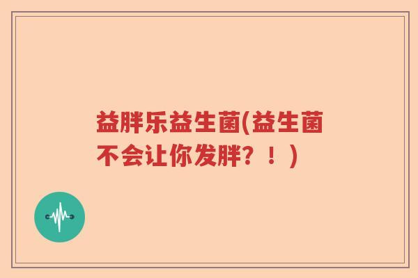 益胖乐益生菌(益生菌不会让你发胖？！)
