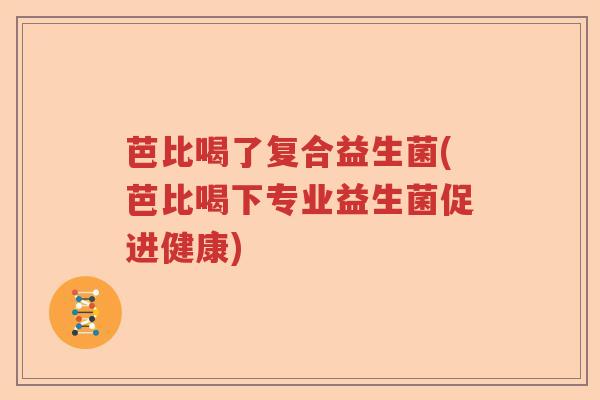 芭比喝了复合益生菌(芭比喝下专业益生菌促进健康)