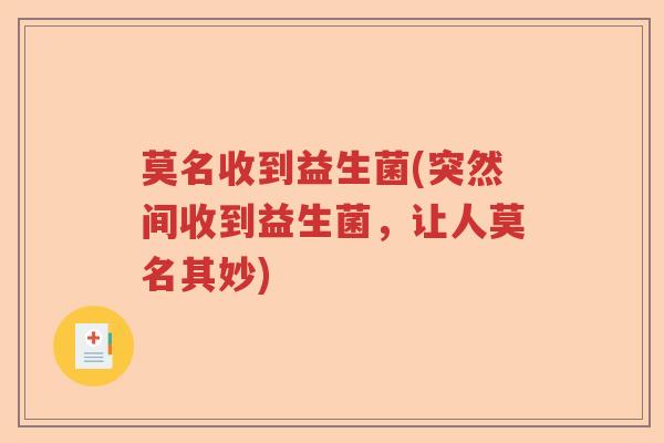 莫名收到益生菌(突然间收到益生菌，让人莫名其妙)