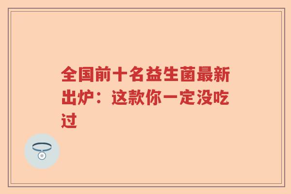 全国前十名益生菌最新出炉：这款你一定没吃过
