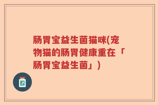 肠胃宝益生菌猫咪(宠物猫的肠胃健康重在「肠胃宝益生菌」)