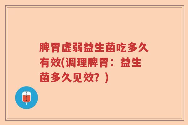 脾胃虚弱益生菌吃多久有效(调理脾胃：益生菌多久见效？)