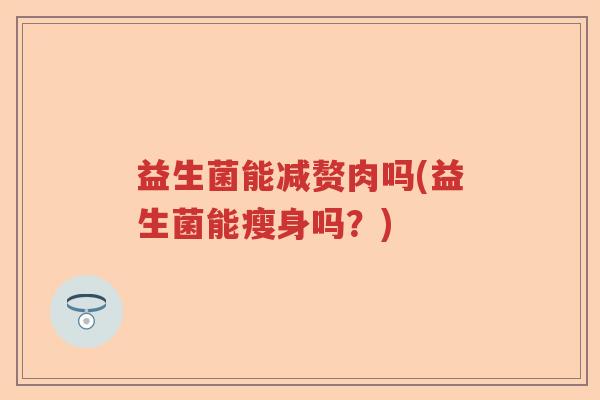 益生菌能减赘肉吗(益生菌能瘦身吗？)