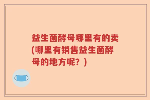 益生菌酵母哪里有的卖(哪里有销售益生菌酵母的地方呢？)
