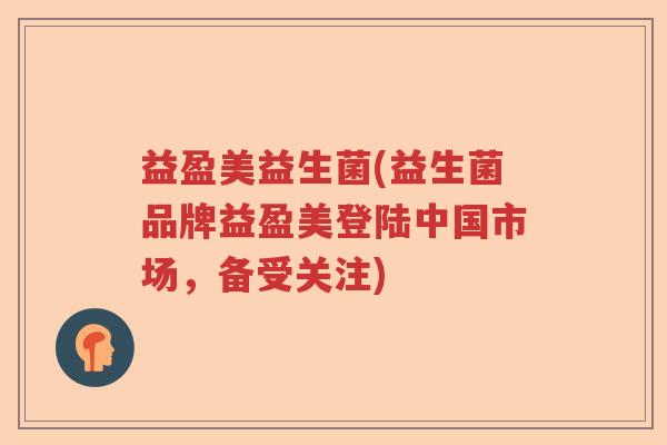 益盈美益生菌(益生菌品牌益盈美登陆中国市场，备受关注)