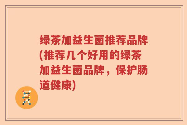 绿茶加益生菌推荐品牌(推荐几个好用的绿茶加益生菌品牌，保护肠道健康)