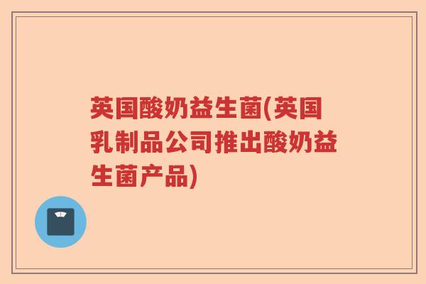 英国酸奶益生菌(英国乳制品公司推出酸奶益生菌产品)