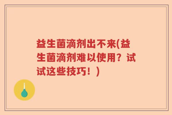 益生菌滴剂出不来(益生菌滴剂难以使用？试试这些技巧！)