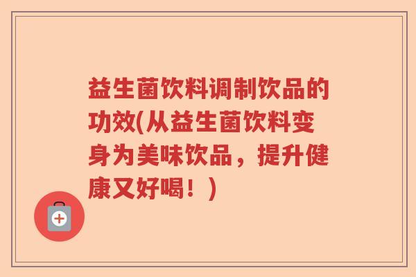益生菌饮料调制饮品的功效(从益生菌饮料变身为美味饮品，提升健康又好喝！)