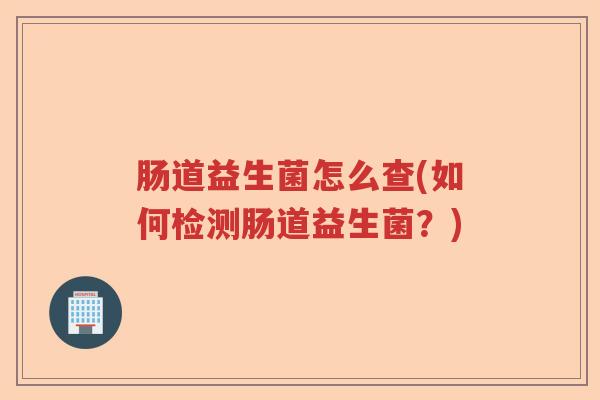 肠道益生菌怎么查(如何检测肠道益生菌？)
