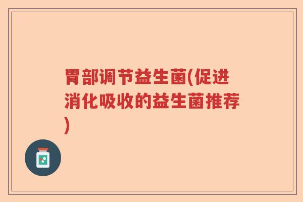 胃部调节益生菌(促进消化吸收的益生菌推荐)